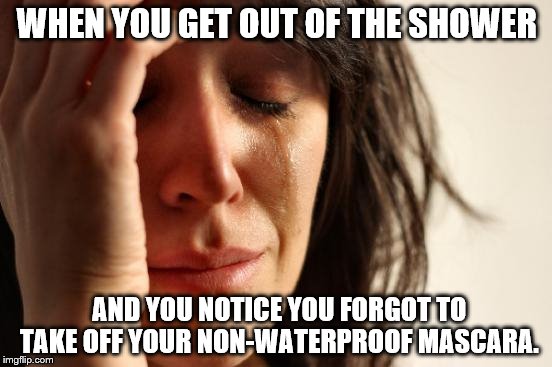 First World Problems | WHEN YOU GET OUT OF THE SHOWER; AND YOU NOTICE YOU FORGOT TO TAKE OFF YOUR NON-WATERPROOF MASCARA. | image tagged in memes,first world problems | made w/ Imgflip meme maker