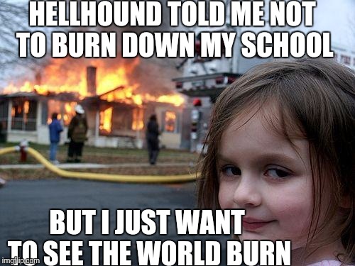 Disaster Girl | HELLHOUND TOLD ME NOT TO BURN DOWN MY SCHOOL; BUT I JUST WANT TO SEE THE WORLD BURN | image tagged in memes,disaster girl | made w/ Imgflip meme maker
