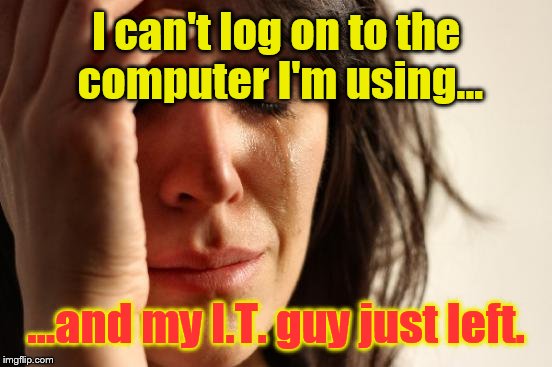 First World Problems | I can't log on to the computer I'm using... ...and my I.T. guy just left. | image tagged in memes,first world problems | made w/ Imgflip meme maker