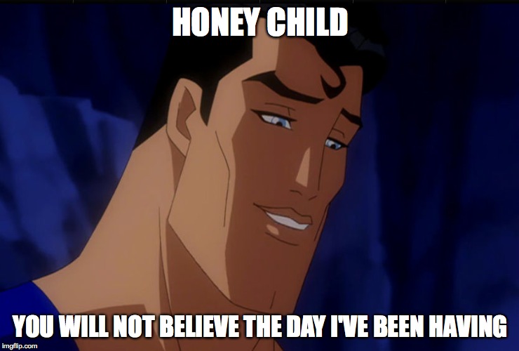 Superman tasty face | HONEY CHILD; YOU WILL NOT BELIEVE THE DAY I'VE BEEN HAVING | image tagged in batman vs superman,kal el,superman,superman handsome face,fruity | made w/ Imgflip meme maker
