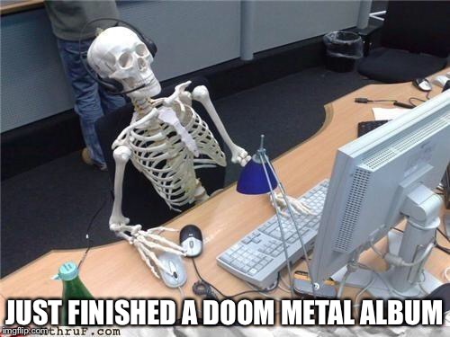 Waiting skeleton | JUST FINISHED A DOOM METAL ALBUM | image tagged in waiting skeleton | made w/ Imgflip meme maker