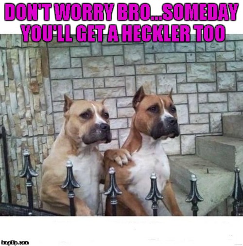 DON'T WORRY BRO...SOMEDAY YOU'LL GET A HECKLER TOO | made w/ Imgflip meme maker