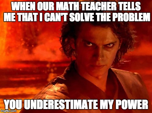 You Underestimate My Power | WHEN OUR MATH TEACHER TELLS ME THAT I CAN'T SOLVE THE PROBLEM; YOU UNDERESTIMATE MY POWER | image tagged in memes,you underestimate my power | made w/ Imgflip meme maker