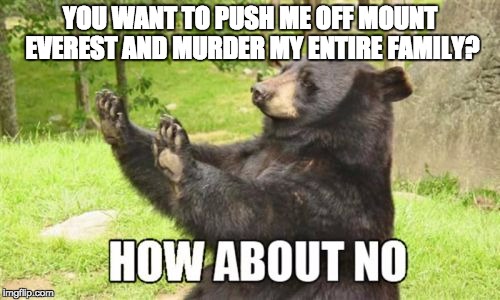 How About No Bear | YOU WANT TO PUSH ME OFF MOUNT EVEREST AND MURDER MY ENTIRE FAMILY? | image tagged in memes,how about no bear | made w/ Imgflip meme maker