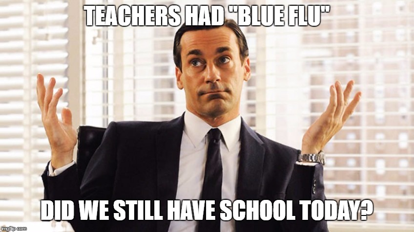 Don Draper | TEACHERS HAD "BLUE FLU"; DID WE STILL HAVE SCHOOL TODAY? | image tagged in don draper | made w/ Imgflip meme maker