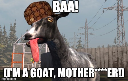 Goat Simulator | BAA! (I'M A GOAT, MOTHER****ER!) | image tagged in goat simulator,scumbag | made w/ Imgflip meme maker