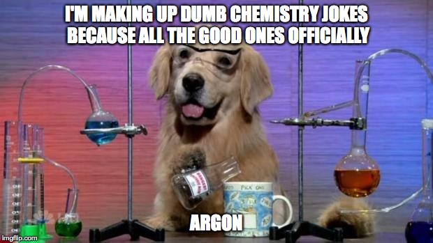 Chemistry Dog | I'M MAKING UP DUMB CHEMISTRY JOKES BECAUSE ALL THE GOOD ONES OFFICIALLY; ARGON | image tagged in chemistry dog | made w/ Imgflip meme maker