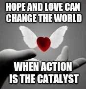 i love you | HOPE AND LOVE CAN CHANGE THE WORLD; WHEN ACTION IS THE CATALYST | image tagged in i love you | made w/ Imgflip meme maker