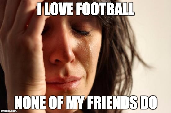 First World Problems Meme | I LOVE FOOTBALL; NONE OF MY FRIENDS DO | image tagged in memes,first world problems | made w/ Imgflip meme maker
