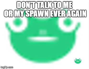 DON'T TALK TO ME OR MY SPAWN EVER AGAIN | made w/ Imgflip meme maker