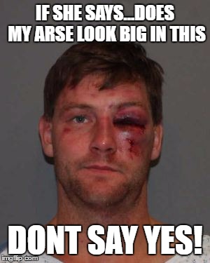 owww | IF SHE SAYS...DOES MY ARSE LOOK BIG IN THIS; DONT SAY YES! | image tagged in punched,domestic abuse | made w/ Imgflip meme maker