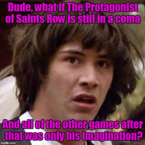 Conspiracy Keanu | Dude, what if The Protagonist of Saints Row is still in a coma; And all of the other games after that was only his imagination? | image tagged in memes,conspiracy keanu | made w/ Imgflip meme maker