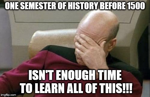 Captain Picard Facepalm | ONE SEMESTER OF HISTORY BEFORE 1500; ISN'T ENOUGH TIME TO LEARN ALL OF THIS!!! | image tagged in memes,captain picard facepalm | made w/ Imgflip meme maker