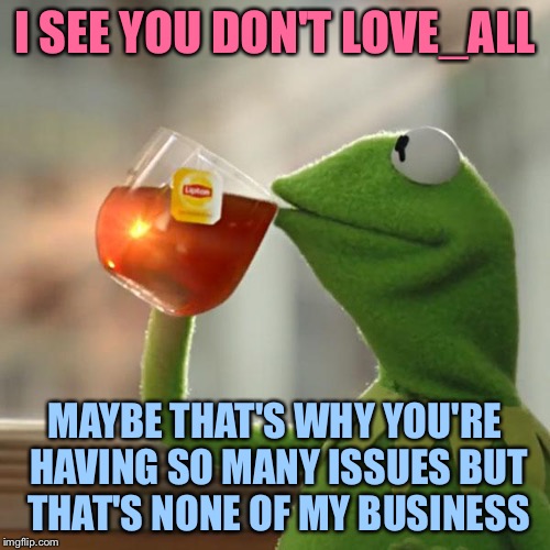 But That's None Of My Business | I SEE YOU DON'T LOVE_ALL; MAYBE THAT'S WHY YOU'RE HAVING SO MANY ISSUES BUT THAT'S NONE OF MY BUSINESS | image tagged in memes,but thats none of my business,kermit the frog | made w/ Imgflip meme maker