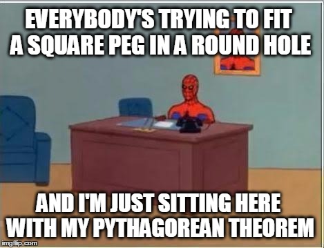 Spider man at his desk | EVERYBODY'S TRYING TO FIT A SQUARE PEG IN A ROUND HOLE; AND I'M JUST SITTING HERE WITH MY PYTHAGOREAN THEOREM | image tagged in spider man at his desk | made w/ Imgflip meme maker