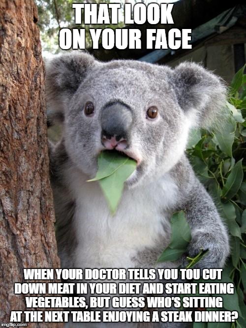 Surprised Koala Meme | THAT LOOK ON YOUR FACE; WHEN YOUR DOCTOR TELLS YOU TOU CUT DOWN MEAT IN YOUR DIET AND START EATING VEGETABLES, BUT GUESS WHO'S SITTING AT THE NEXT TABLE ENJOYING A STEAK DINNER? | image tagged in memes,surprised koala | made w/ Imgflip meme maker