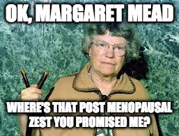 OK, MARGARET MEAD; WHERE'S THAT POST MENOPAUSAL ZEST YOU PROMISED ME? | image tagged in menopause | made w/ Imgflip meme maker
