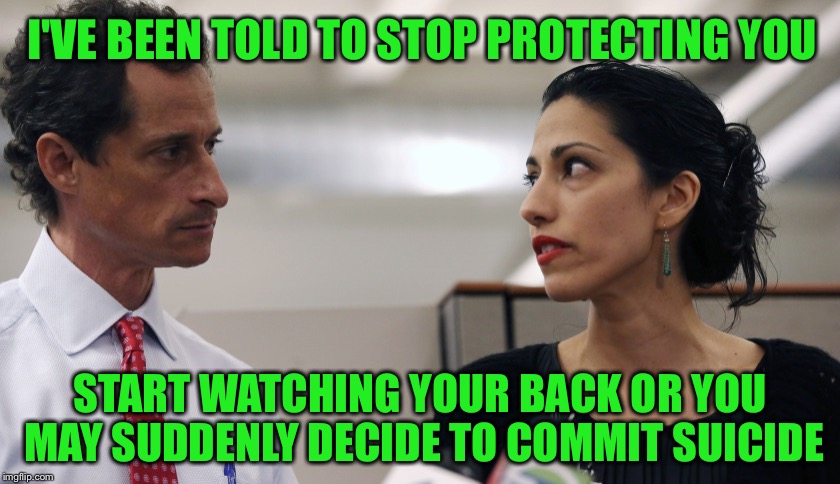 Huma's worried about her Weiner | I'VE BEEN TOLD TO STOP PROTECTING YOU; START WATCHING YOUR BACK OR YOU MAY SUDDENLY DECIDE TO COMMIT SUICIDE | image tagged in anthony weiner and huma abedin,memes,hillary,anthony weiner,suicide | made w/ Imgflip meme maker