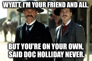Wyatt and Doc | WYATT, I'M YOUR FRIEND AND ALL, BUT YOU'RE ON YOUR OWN, SAID DOC HOLLIDAY NEVER. | image tagged in wyatt and doc | made w/ Imgflip meme maker