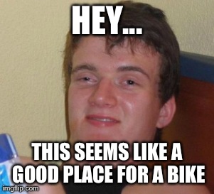 10 Guy Meme | HEY... THIS SEEMS LIKE A GOOD PLACE FOR A BIKE | image tagged in memes,10 guy | made w/ Imgflip meme maker