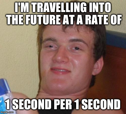 10 Guy Meme | I'M TRAVELLING INTO THE FUTURE AT A RATE OF; 1 SECOND PER 1 SECOND | image tagged in memes,10 guy | made w/ Imgflip meme maker