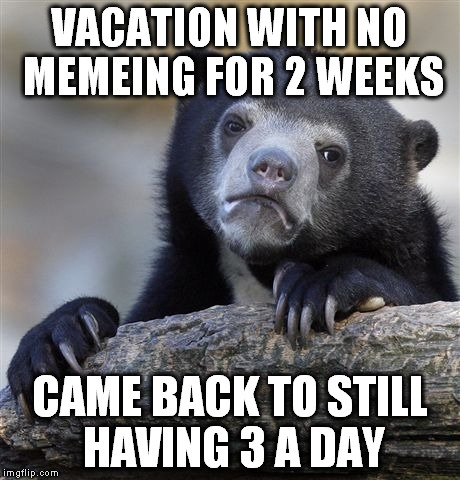 Confession Bear Meme | VACATION WITH NO MEMEING FOR 2 WEEKS CAME BACK TO STILL HAVING 3 A DAY | image tagged in memes,confession bear | made w/ Imgflip meme maker