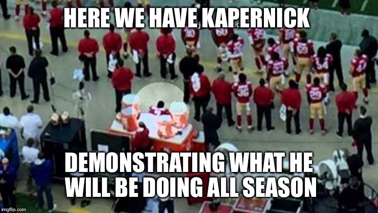 Cause he doesn't deserve to play | HERE WE HAVE KAPERNICK; DEMONSTRATING WHAT HE WILL BE DOING ALL SEASON | image tagged in memes,funny,kapernick,funny memes | made w/ Imgflip meme maker