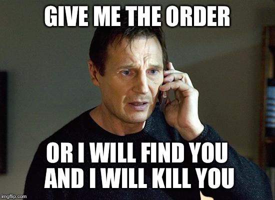 Liam Neeson Taken 2 | GIVE ME THE ORDER; OR I WILL FIND YOU AND I WILL KILL YOU | image tagged in memes,liam neeson taken 2 | made w/ Imgflip meme maker