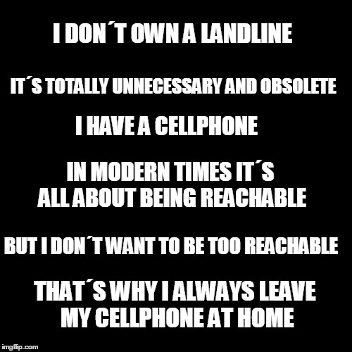 landline | I DON´T OWN A LANDLINE; IT´S TOTALLY UNNECESSARY AND OBSOLETE; I HAVE A CELLPHONE; IN MODERN TIMES IT´S ALL ABOUT BEING REACHABLE; BUT I DON´T WANT TO BE TOO REACHABLE; THAT´S WHY I ALWAYS LEAVE MY CELLPHONE AT HOME | image tagged in irony | made w/ Imgflip meme maker
