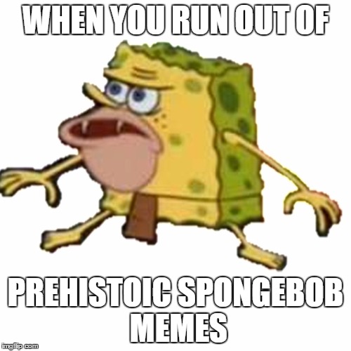 WHEN YOU RUN OUT OF; PREHISTOIC SPONGEBOB MEMES | image tagged in imgflip | made w/ Imgflip meme maker