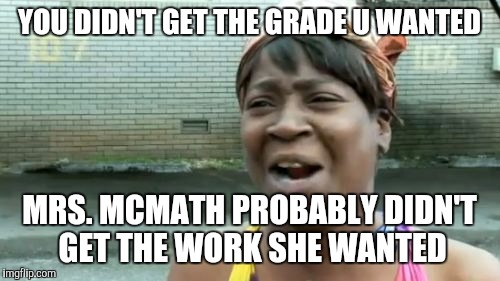Ain't Nobody Got Time For That | YOU DIDN'T GET THE GRADE U WANTED; MRS. MCMATH PROBABLY DIDN'T GET THE WORK SHE WANTED | image tagged in memes,aint nobody got time for that | made w/ Imgflip meme maker