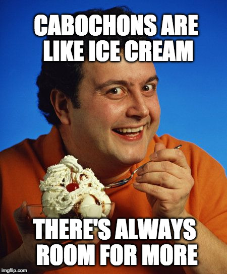 Ice Cream Dude | CABOCHONS ARE LIKE ICE CREAM; THERE'S ALWAYS ROOM FOR MORE | image tagged in ice cream dude | made w/ Imgflip meme maker