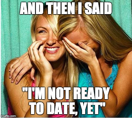 This seems pretty common... | AND THEN I SAID; "I'M NOT READY TO DATE, YET" | image tagged in laughing girls,memes,dating,fail,loner | made w/ Imgflip meme maker