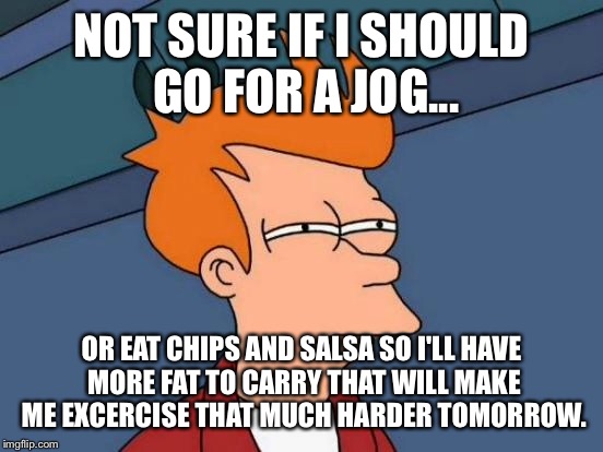 Fatty Fry | NOT SURE IF I SHOULD GO FOR A JOG... OR EAT CHIPS AND SALSA SO I'LL HAVE MORE FAT TO CARRY THAT WILL MAKE ME EXCERCISE THAT MUCH HARDER TOMORROW. | image tagged in memes,futurama fry | made w/ Imgflip meme maker