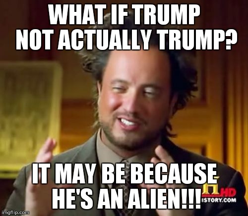 WHAT IF TRUMP NOT ACTUALLY TRUMP? IT MAY BE BECAUSE HE'S AN ALIEN!!! | image tagged in memes,ancient aliens | made w/ Imgflip meme maker