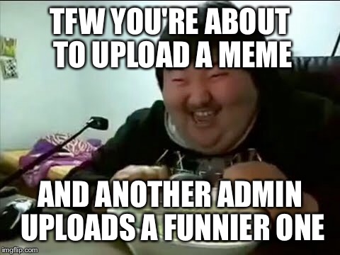 Other admin slips it in | TFW YOU'RE ABOUT TO UPLOAD A MEME; AND ANOTHER ADMIN UPLOADS A FUNNIER ONE | image tagged in memes | made w/ Imgflip meme maker