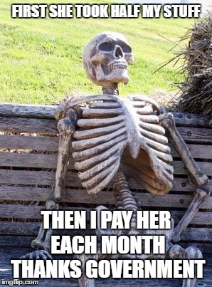 Waiting Skeleton Meme | FIRST SHE TOOK HALF MY STUFF; THEN I PAY HER EACH MONTH THANKS GOVERNMENT | image tagged in memes,waiting skeleton | made w/ Imgflip meme maker