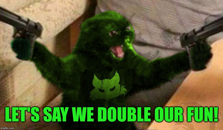 RayCat Angry | LET'S SAY WE DOUBLE OUR FUN! | image tagged in raycat angry | made w/ Imgflip meme maker