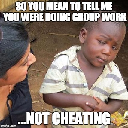 Third World Skeptical Kid | SO YOU MEAN TO TELL ME YOU WERE DOING GROUP WORK; ...NOT CHEATING | image tagged in memes,third world skeptical kid | made w/ Imgflip meme maker
