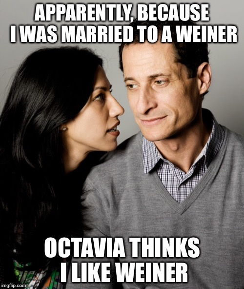 APPARENTLY, BECAUSE I WAS MARRIED TO A WEINER OCTAVIA THINKS I LIKE WEINER | made w/ Imgflip meme maker