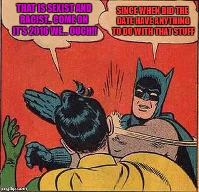 i have always wondered why somebody needs to bring up the date during an argument  | SINCE WHEN DID THE DATE HAVE ANYTHING TO DO WITH THAT STUFF; THAT IS SEXIST AND RACIST.. COME ON  IT'S 2016 WE... OUCH!! | image tagged in memes,batman slapping robin | made w/ Imgflip meme maker