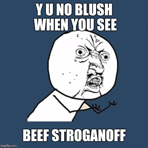 Y U No Meme | Y U NO BLUSH WHEN YOU SEE BEEF STROGANOFF | image tagged in memes,y u no | made w/ Imgflip meme maker