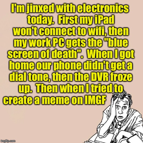 Why am I jinxed with electr  | I'm jinxed with electronics today.  First my iPad won't connect to wifi, then my work PC gets the "blue screen of death".  When I got home our phone didn't get a dial tone, then the DVR froze up.  Then when I tried to create a meme on IMGF | image tagged in stressed guy | made w/ Imgflip meme maker