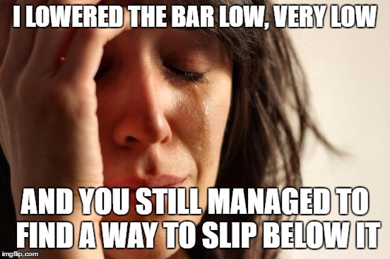 First World Problems Meme | I LOWERED THE BAR LOW, VERY LOW AND YOU STILL MANAGED TO FIND A WAY TO SLIP BELOW IT | image tagged in memes,first world problems | made w/ Imgflip meme maker