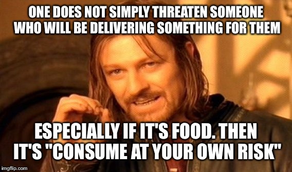 One Does Not Simply Meme | ONE DOES NOT SIMPLY THREATEN SOMEONE WHO WILL BE DELIVERING SOMETHING FOR THEM ESPECIALLY IF IT'S FOOD. THEN IT'S "CONSUME AT YOUR OWN RISK" | image tagged in memes,one does not simply | made w/ Imgflip meme maker