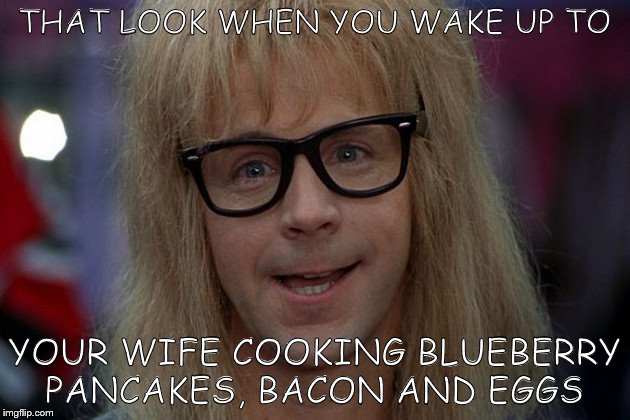 THAT LOOK WHEN YOU WAKE UP TO; YOUR WIFE COOKING BLUEBERRY PANCAKES, BACON AND EGGS | image tagged in bacon | made w/ Imgflip meme maker