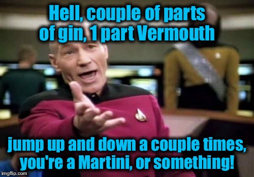 Picard Wtf Meme | Hell, couple of parts of gin, 1 part Vermouth jump up and down a couple times, you're a Martini, or something! | image tagged in memes,picard wtf | made w/ Imgflip meme maker