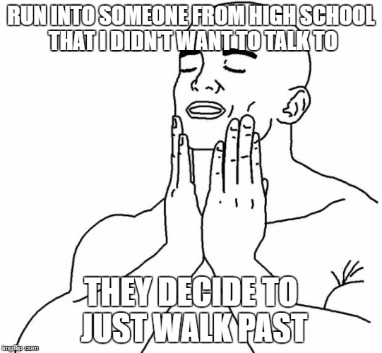 Feels Good Man | RUN INTO SOMEONE FROM HIGH SCHOOL THAT I DIDN'T WANT TO TALK TO; THEY DECIDE TO JUST WALK PAST | image tagged in feels good man,AdviceAnimals | made w/ Imgflip meme maker