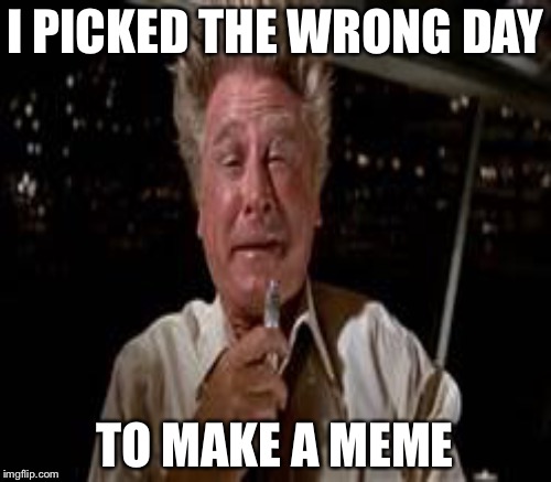 I would guess not to many youngin's will get it  | I PICKED THE WRONG DAY; TO MAKE A MEME | image tagged in memes | made w/ Imgflip meme maker