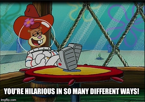 You're Hilarious In So Many Different Ways! | YOU'RE HILARIOUS IN SO MANY DIFFERENT WAYS! | image tagged in sandy cheeks,memes,spongebob squarepants,texas girl,sandy cheeks cowboy hat | made w/ Imgflip meme maker